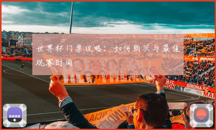 世界杯门票攻略:如何购买与最佳观赛时间