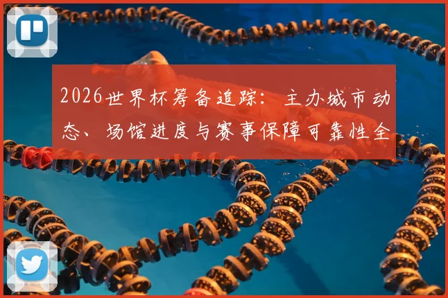 2026世界杯筹备追踪：主办城市动态、场馆进度与赛事保障可靠性全解析