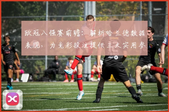 欧冠八强赛前瞻:解析哈兰德数据表现,为竞彩投注提供三大实用参考