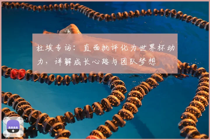 杜埃专访：直面批评化为世界杯动力，详解成长心路与团队梦想