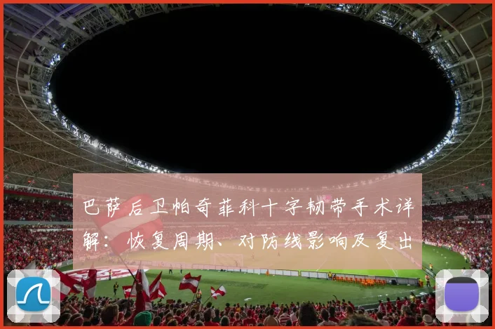 巴萨后卫帕奇菲科十字韧带手术详解:恢复周期、对防线影响及复出前景分析