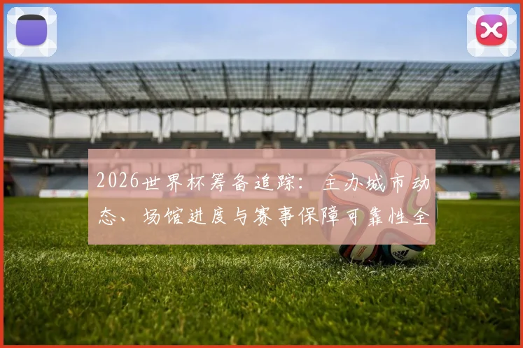 2026世界杯筹备追踪:主办城市动态、场馆进度与赛事保障可靠性全解析