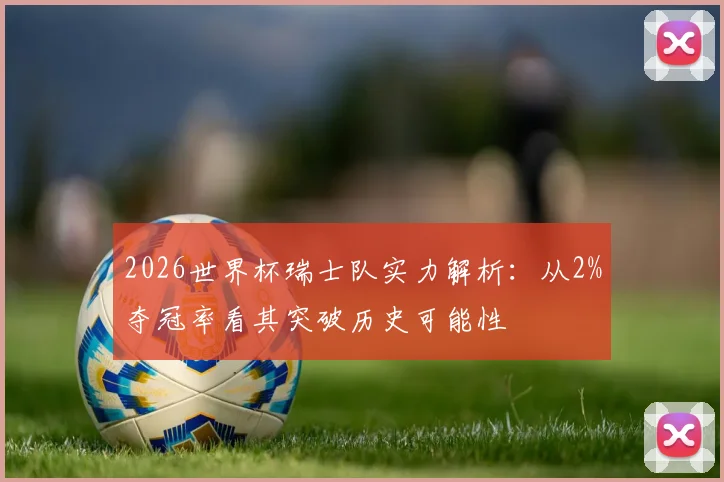 2026世界杯瑞士队实力解析:从2%夺冠率看其突破历史可能性