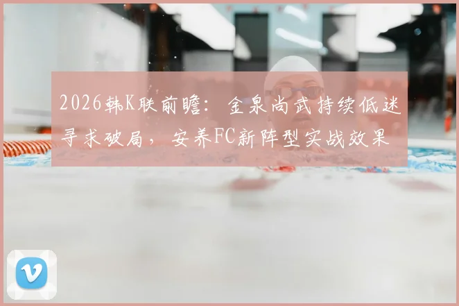 2026韩K联前瞻:金泉尚武持续低迷寻求破局,安养FC新阵型实战效果成焦点,附双方历史交锋与比分预测