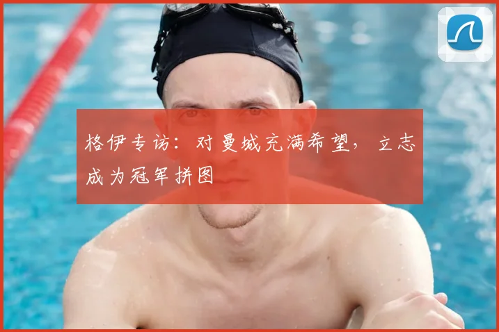 格伊专访:对曼城充满希望,立志成为冠军拼图