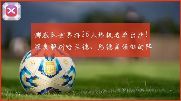 挪威队世界杯26人终极名单出炉!深度解析哈兰德、厄德高领衔的阵容,“闪耀哥”为何能入选?