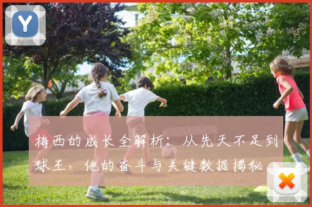 梅西的成长全解析：从先天不足到球王，他的奋斗与关键数据揭秘