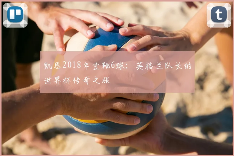 凯恩2018年金靴6球:英格兰队长的世界杯传奇之旅