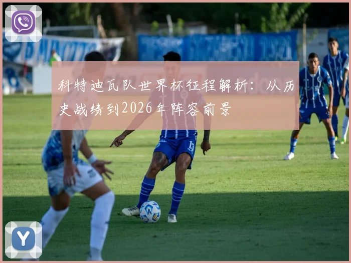 科特迪瓦队世界杯征程解析：从历史战绩到2026年阵容前景