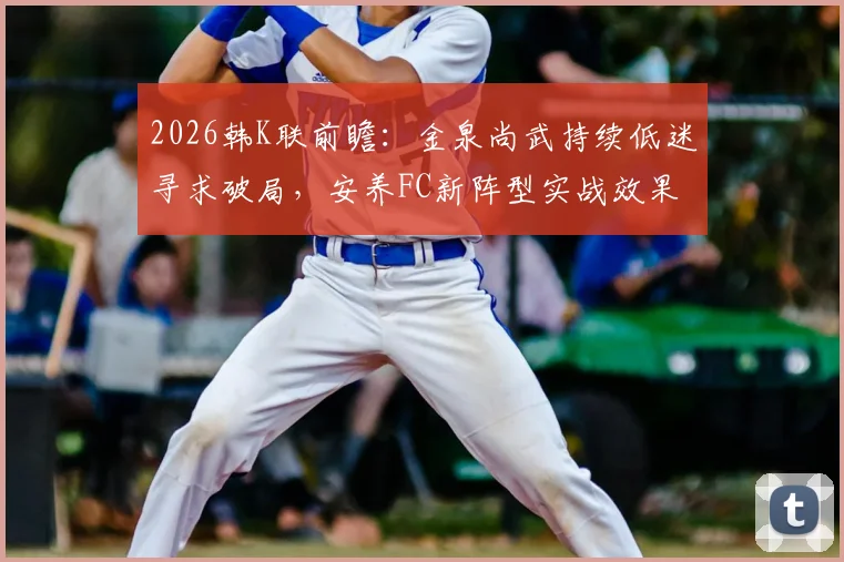 2026韩K联前瞻：金泉尚武持续低迷寻求破局，安养FC新阵型实战效果成焦点，附双方历史交锋与比分预测