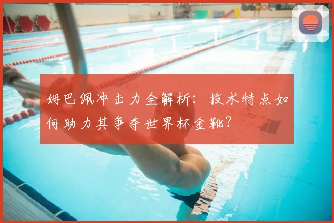 姆巴佩冲击力全解析:技术特点如何助力其争夺世界杯金靴?