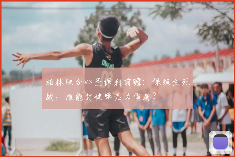 柏林联合vs圣保利前瞻:保级生死战,谁能打破锋无力僵局?