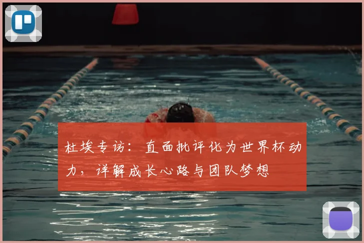 杜埃专访:直面批评化为世界杯动力,详解成长心路与团队梦想