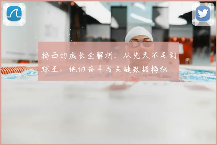 梅西的成长全解析:从先天不足到球王,他的奋斗与关键数据揭秘