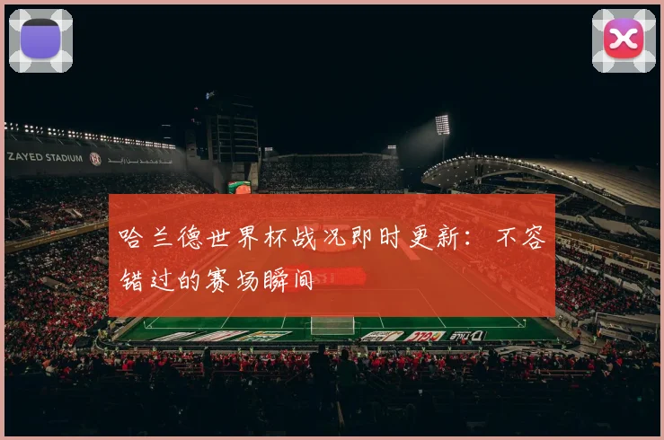 哈兰德世界杯战况即时更新:不容错过的赛场瞬间